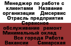 Менеджер по работе с клиентами › Название организации ­ Дмсервис › Отрасль предприятия ­ Сервисное обслуживание, ремонт › Минимальный оклад ­ 50 000 - Все города Работа » Вакансии   . Самарская обл.,Отрадный г.